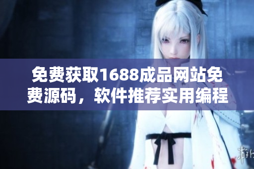免费获取1688成品网站免费源码，软件推荐实用编程指南