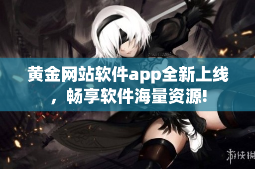 黄金网站软件app全新上线，畅享软件海量资源!