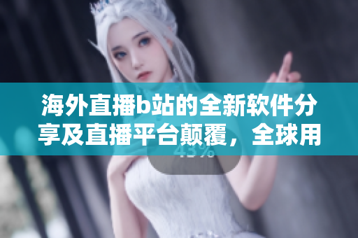 海外直播b站的全新软件分享及直播平台颠覆，全球用户群体共享软件动态