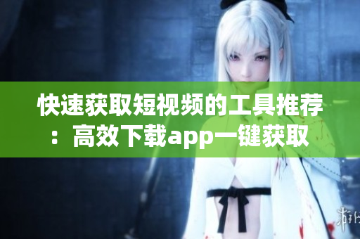 快速获取短视频的工具推荐：高效下载app一键获取 