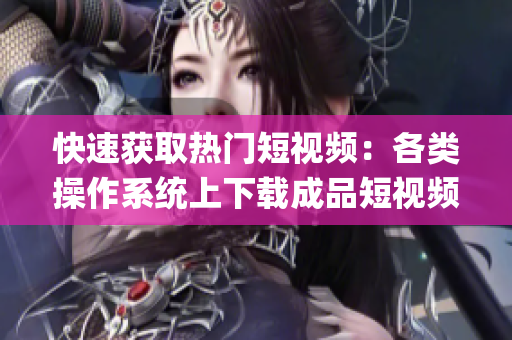 快速获取热门短视频：各类操作系统上下载成品短视频app推荐