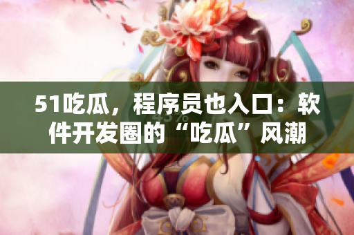51吃瓜，程序员也入口：软件开发圈的“吃瓜”风潮