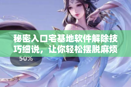 秘密入口宅基地软件解除技巧细说，让你轻松摆脱麻烦