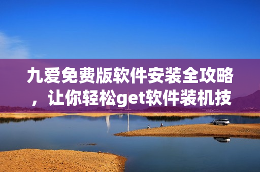 九爱免费版软件安装全攻略，让你轻松get软件装机技巧