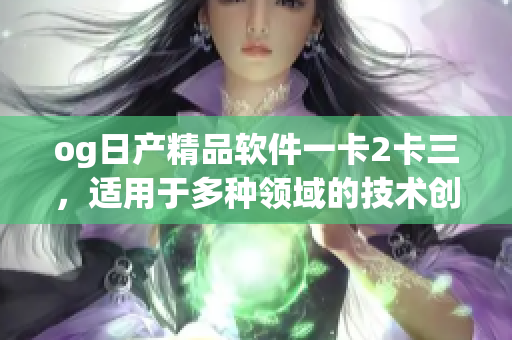 og日产精品软件一卡2卡三，适用于多种领域的技术创新与发展