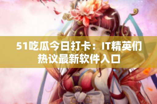 51吃瓜今日打卡：IT精英们热议最新软件入口