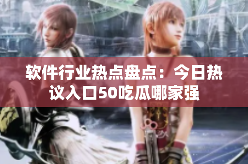 软件行业热点盘点：今日热议入口50吃瓜哪家强