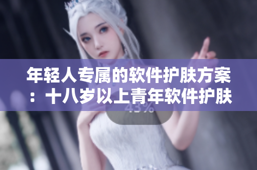 年轻人专属的软件护肤方案：十八岁以上青年软件护肤品推荐