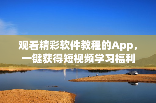 观看精彩软件教程的App，一键获得短视频学习福利