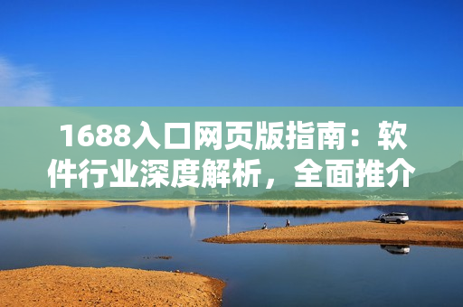 1688入口网页版指南：软件行业深度解析，全面推介数千款软件资源