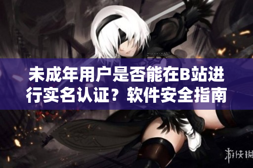 未成年用户是否能在B站进行实名认证？软件安全指南揭秘