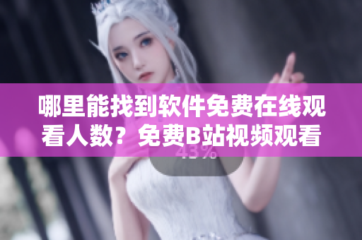 哪里能找到软件免费在线观看人数？免费B站视频观看指南