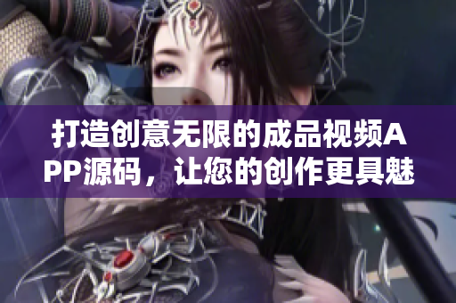 打造创意无限的成品视频APP源码，让您的创作更具魅力