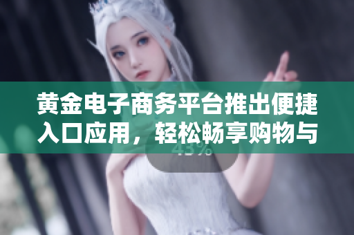 黄金电子商务平台推出便捷入口应用，轻松畅享购物与服务