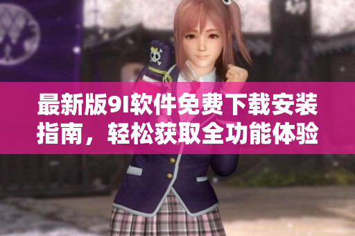 最新版9I软件免费下载安装指南，轻松获取全功能体验