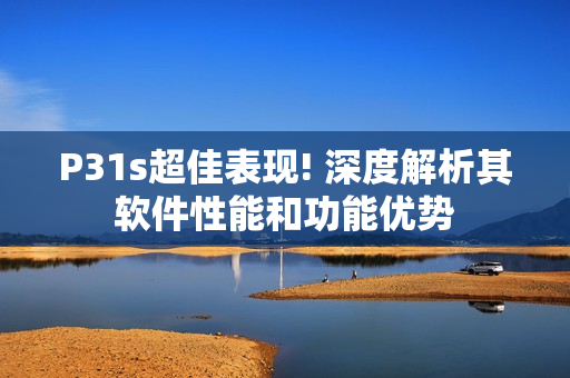 P31s超佳表现! 深度解析其软件性能和功能优势