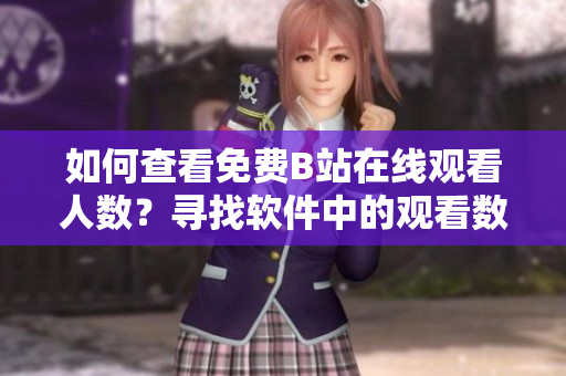 如何查看免费B站在线观看人数？寻找软件中的观看数据方法