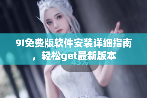 9I免费版软件安装详细指南，轻松get最新版本