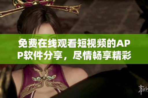 免费在线观看短视频的APP软件分享，尽情畅享精彩内容
