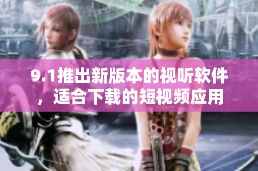 9.1推出新版本的视听软件，适合下载的短视频应用