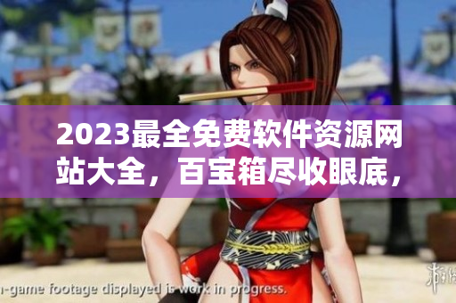 2023最全免费软件资源网站大全，百宝箱尽收眼底，更有独家教程分享