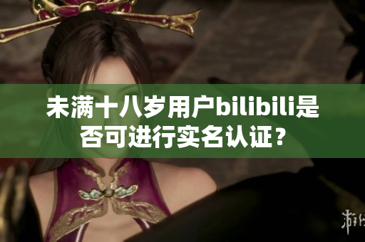 未满十八岁用户bilibili是否可进行实名认证？