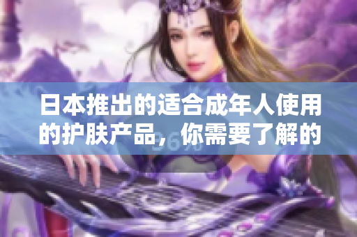 日本推出的适合成年人使用的护肤产品，你需要了解的软件相关知识