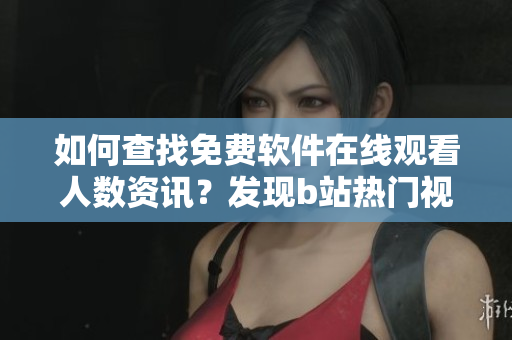 如何查找免费软件在线观看人数资讯？发现b站热门视频在线观看人数方法分享