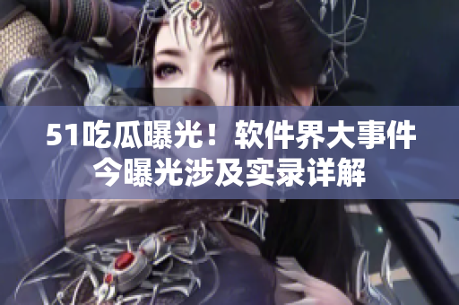 51吃瓜曝光！软件界大事件今曝光涉及实录详解