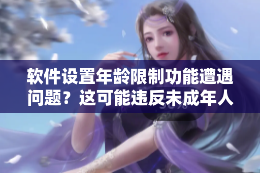 软件设置年龄限制功能遭遇问题？这可能违反未成年人保护法，了解详情！