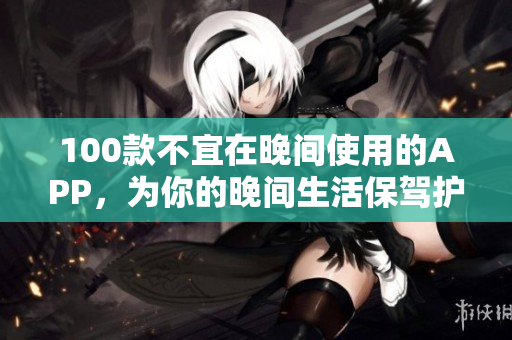 100款不宜在晚间使用的APP，为你的晚间生活保驾护航