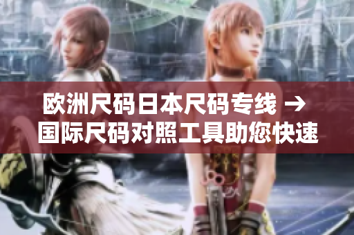 欧洲尺码日本尺码专线 → 国际尺码对照工具助您快速选择服装尺码