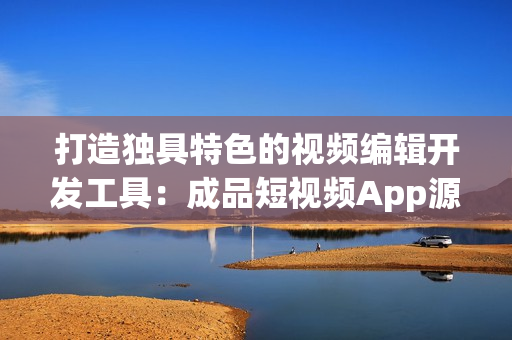 打造独具特色的视频编辑开发工具：成品短视频App源码赏析