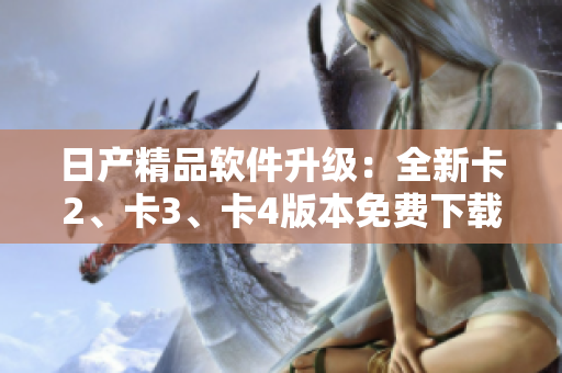 日产精品软件升级：全新卡2、卡3、卡4版本免费下载速览