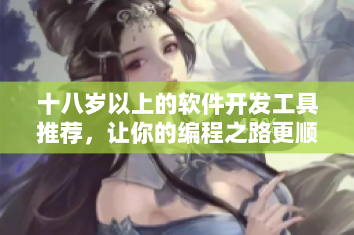 十八岁以上的软件开发工具推荐，让你的编程之路更顺畅