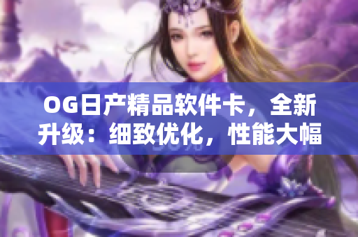 OG日产精品软件卡，全新升级：细致优化，性能大幅提升，功能更全面