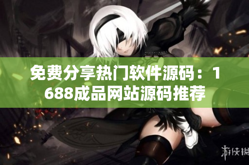 免费分享热门软件源码：1688成品网站源码推荐