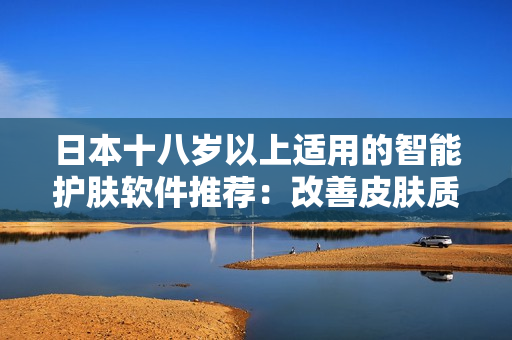日本十八岁以上适用的智能护肤软件推荐：改善皮肤质地，提升肌肤光泽效果