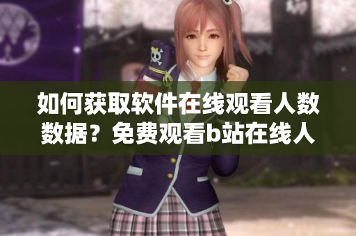 如何获取软件在线观看人数数据？免费观看b站在线人数统计方法分享