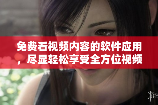 免费看视频内容的软件应用，尽显轻松享受全方位视频体验