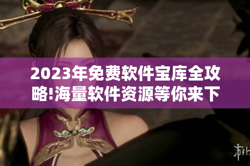 2023年免费软件宝库全攻略!海量软件资源等你来下载！