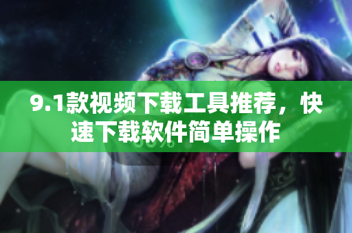 9.1款视频下载工具推荐，快速下载软件简单操作