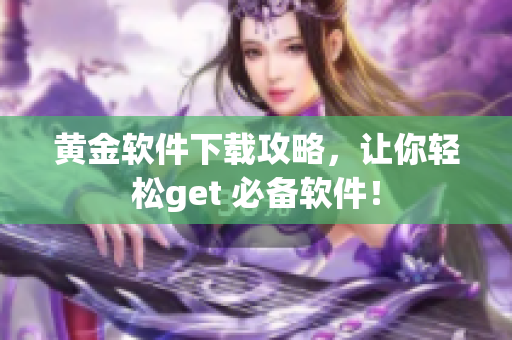 黄金软件下载攻略，让你轻松get 必备软件！
