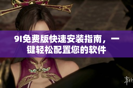 9I免费版快速安装指南，一键轻松配置您的软件