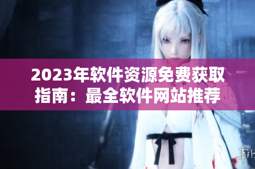 2023年软件资源免费获取指南：最全软件网站推荐