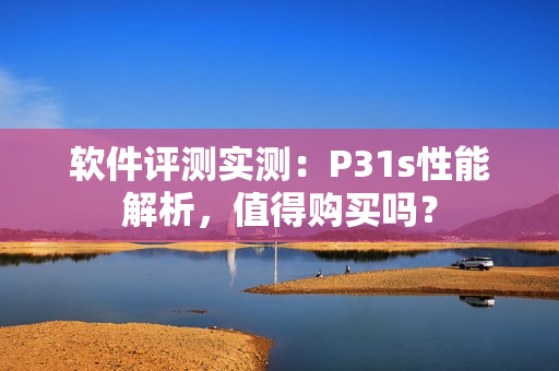 软件评测实测：P31s性能解析，值得购买吗？