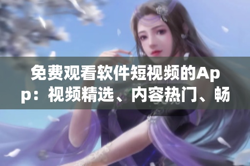 免费观看软件短视频的App：视频精选、内容热门、畅享数千部视频