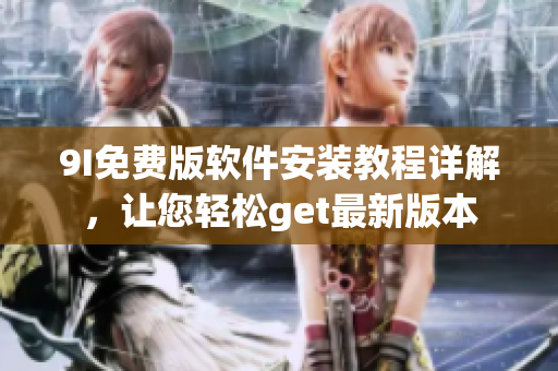 9I免费版软件安装教程详解，让您轻松get最新版本