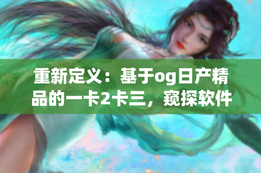 重新定义：基于og日产精品的一卡2卡三，窥探软件世界的无限可能