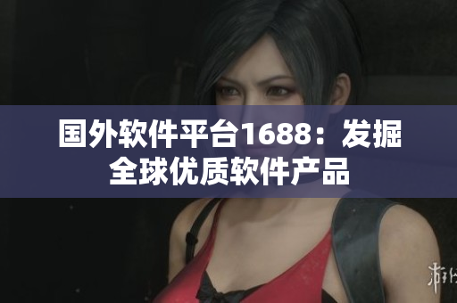 国外软件平台1688：发掘全球优质软件产品